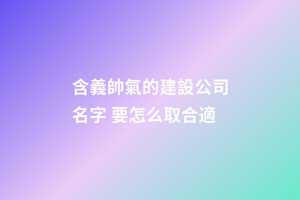 含義帥氣的建設公司名字 要怎么取合適-第1張-公司起名-玄機派